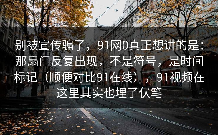 别被宣传骗了，91网0真正想讲的是：那扇门反复出现，不是符号，是时间标记（顺便对比91在线），91视频在这里其实也埋了伏笔