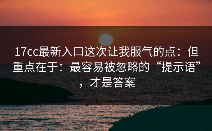 17cc最新入口这次让我服气的点：但重点在于：最容易被忽略的“提示语”，才是答案
