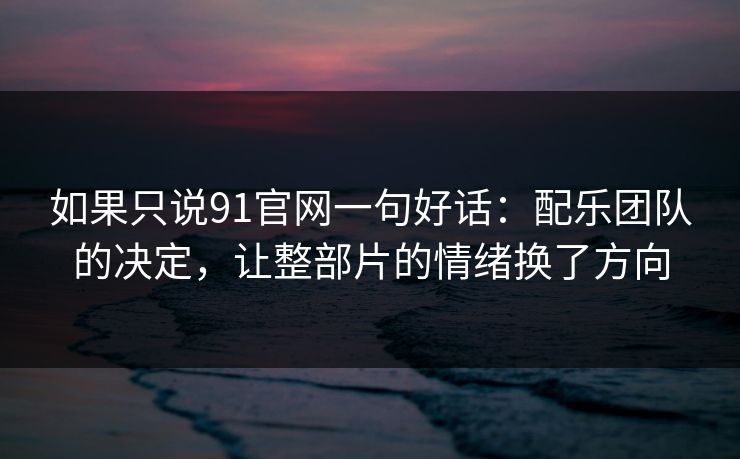 如果只说91官网一句好话：配乐团队的决定，让整部片的情绪换了方向
