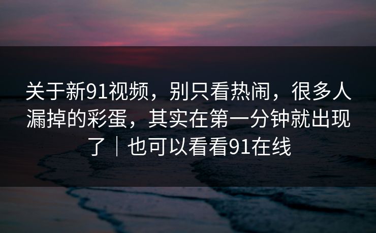 关于新91视频，别只看热闹，很多人漏掉的彩蛋，其实在第一分钟就出现了｜也可以看看91在线