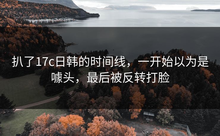 扒了17c日韩的时间线，一开始以为是噱头，最后被反转打脸