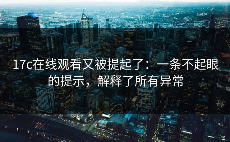 17c在线观看又被提起了：一条不起眼的提示，解释了所有异常