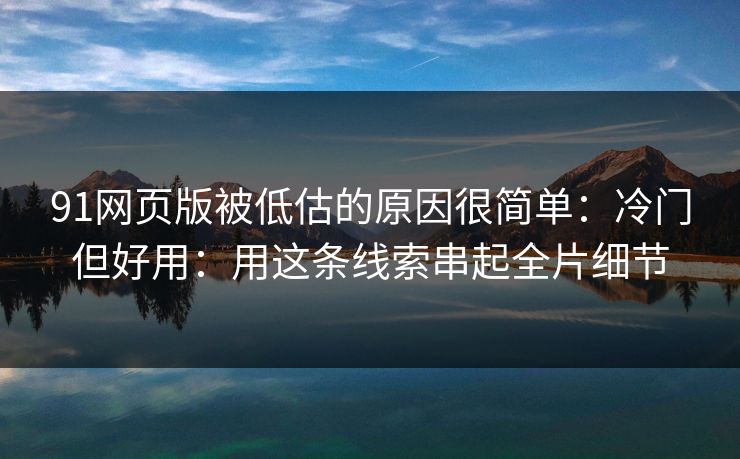 91网页版被低估的原因很简单：冷门但好用：用这条线索串起全片细节