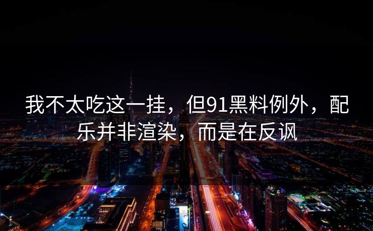 我不太吃这一挂，但91黑料例外，配乐并非渲染，而是在反讽
