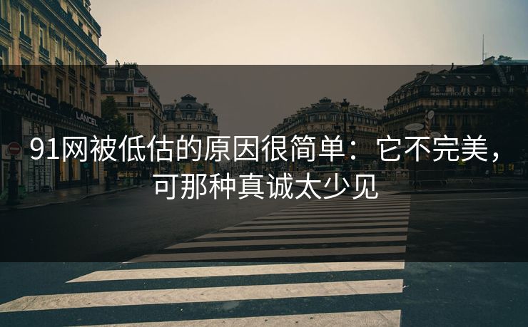 91网被低估的原因很简单：它不完美，可那种真诚太少见