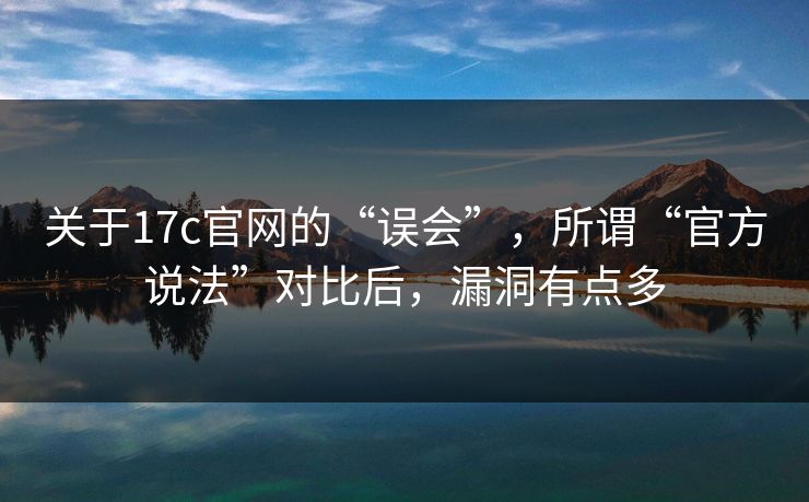 关于17c官网的“误会”，所谓“官方说法”对比后，漏洞有点多