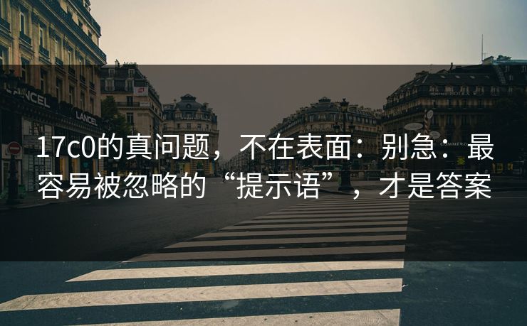 17c0的真问题，不在表面：别急：最容易被忽略的“提示语”，才是答案