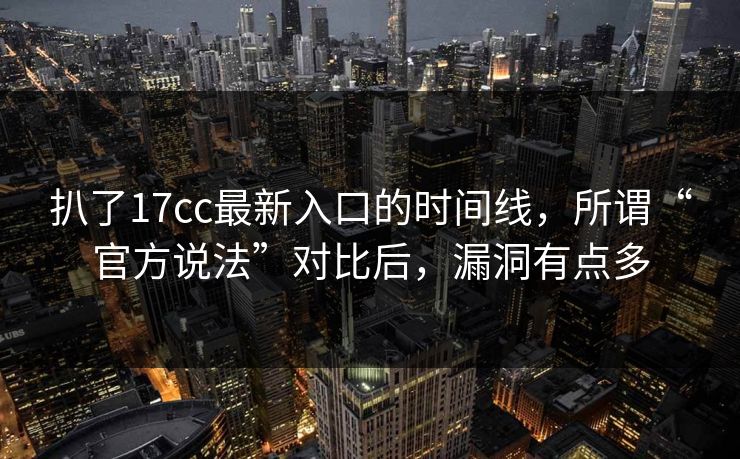扒了17cc最新入口的时间线，所谓“官方说法”对比后，漏洞有点多
