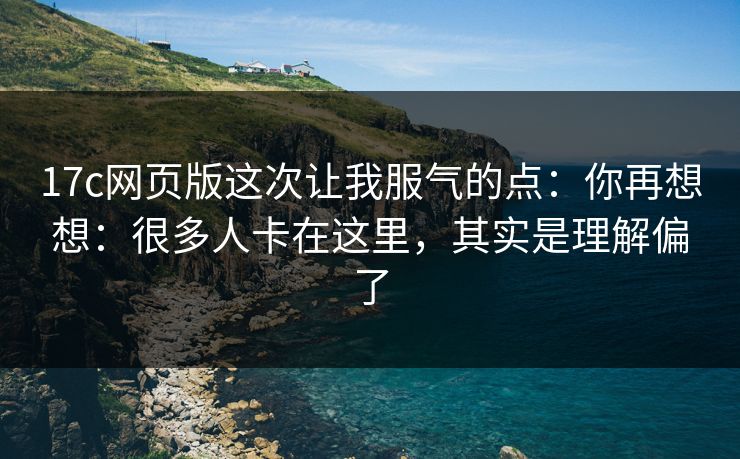 17c网页版这次让我服气的点:你再想想:很多人卡在这里,其实是理解偏了