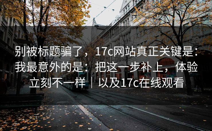 别被标题骗了,17c网站真正关键是:我最意外的是:把这一步补上,体验立刻不一样|以及17c在线观看