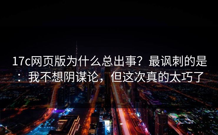 17c网页版为什么总出事？最讽刺的是：我不想阴谋论，但这次真的太巧了