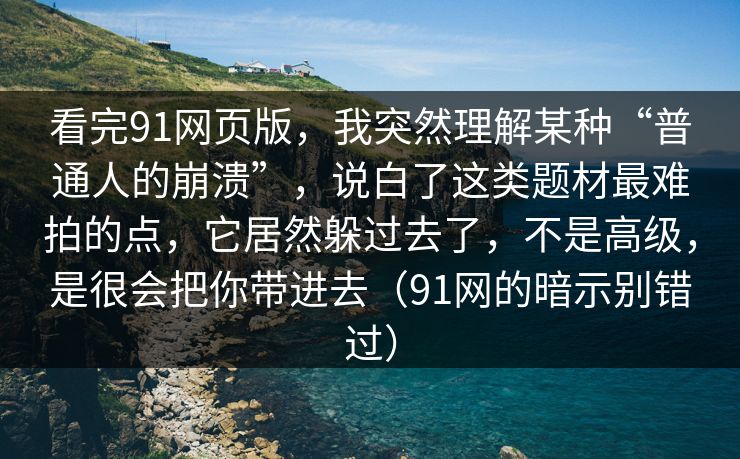 看完91网页版，我突然理解某种“普通人的崩溃”，说白了这类题材最难拍的点，它居然躲过去了，不是高级，是很会把你带进去（91网的暗示别错过）