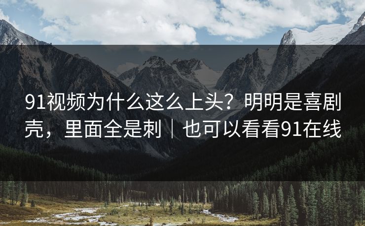 91视频为什么这么上头？明明是喜剧壳，里面全是刺｜也可以看看91在线