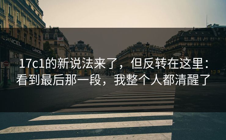 17c1的新说法来了，但反转在这里：看到最后那一段，我整个人都清醒了
