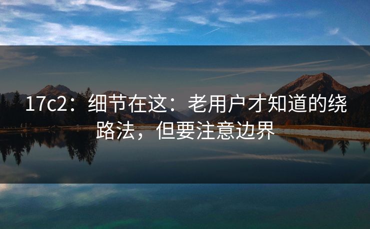 17c2:细节在这:老用户才知道的绕路法,但要注意边界