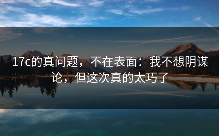 17c的真问题,不在表面:我不想阴谋论,但这次真的太巧了