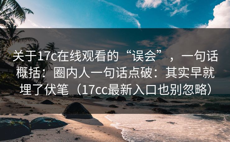 关于17c在线观看的“误会”，一句话概括：圈内人一句话点破：其实早就埋了伏笔（17cc最新入口也别忽略）