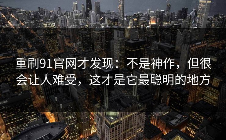 重刷91官网才发现：不是神作，但很会让人难受，这才是它最聪明的地方