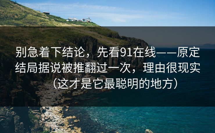 别急着下结论，先看91在线——原定结局据说被推翻过一次，理由很现实（这才是它最聪明的地方）
