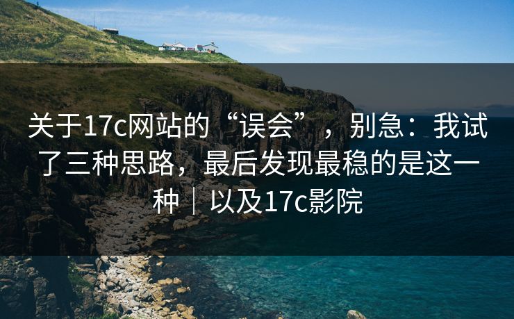 关于17c网站的“误会”，别急：我试了三种思路，最后发现最稳的是这一种｜以及17c影院