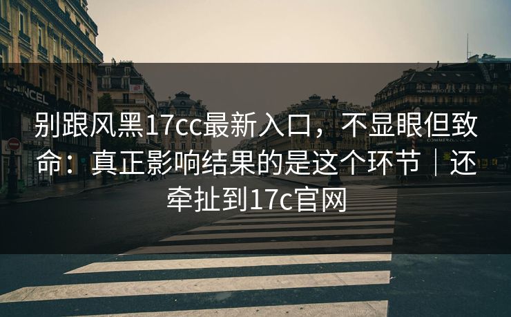 别跟风黑17cc最新入口，不显眼但致命：真正影响结果的是这个环节｜还牵扯到17c官网