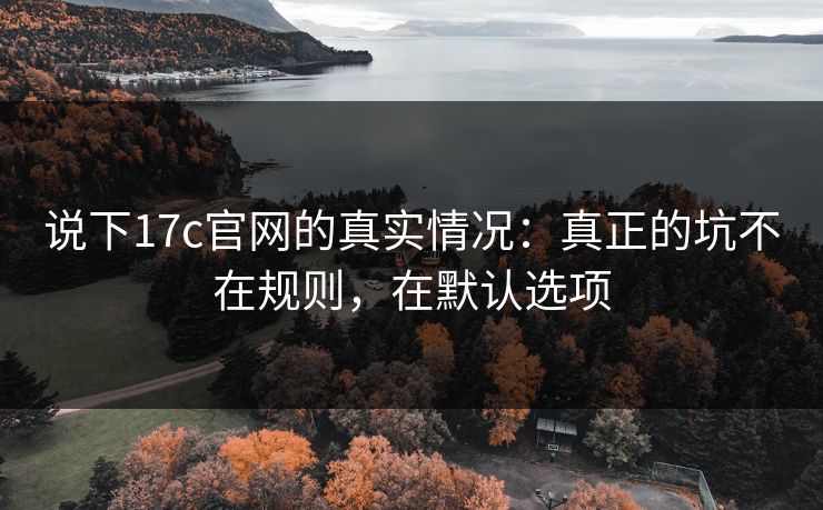 说下17c官网的真实情况：真正的坑不在规则，在默认选项