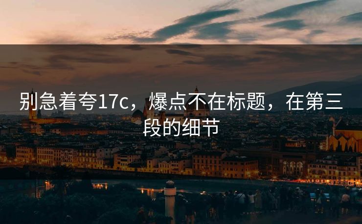 别急着夸17c，爆点不在标题，在第三段的细节