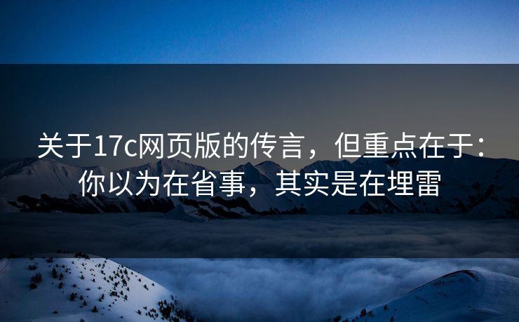 关于17c网页版的传言，但重点在于：你以为在省事，其实是在埋雷