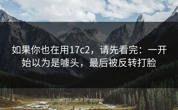 如果你也在用17c2，请先看完：一开始以为是噱头，最后被反转打脸