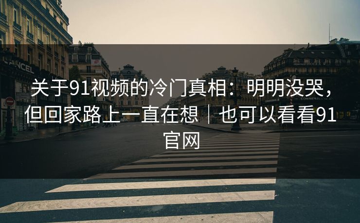 关于91视频的冷门真相：明明没哭，但回家路上一直在想｜也可以看看91官网