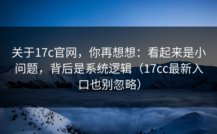 关于17c官网，你再想想：看起来是小问题，背后是系统逻辑（17cc最新入口也别忽略）