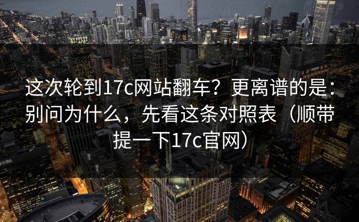 这次轮到17c网站翻车？更离谱的是：别问为什么，先看这条对照表（顺带提一下17c官网）
