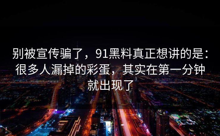 别被宣传骗了，91黑料真正想讲的是：很多人漏掉的彩蛋，其实在第一分钟就出现了