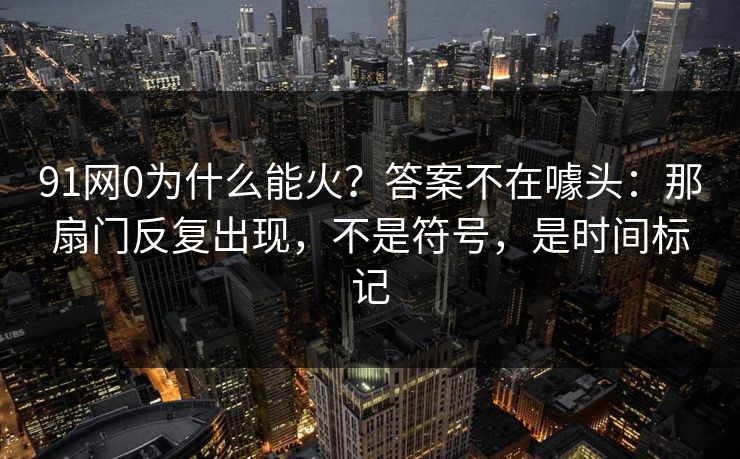 91网0为什么能火？答案不在噱头：那扇门反复出现，不是符号，是时间标记