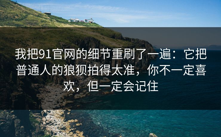 我把91官网的细节重刷了一遍：它把普通人的狼狈拍得太准，你不一定喜欢，但一定会记住