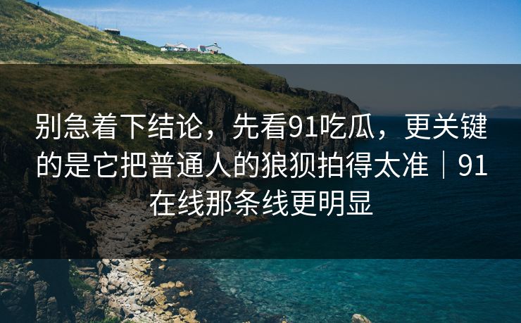 别急着下结论,先看91吃瓜,更关键的是它把普通人的狼狈拍得太准|91在线那条线更明显