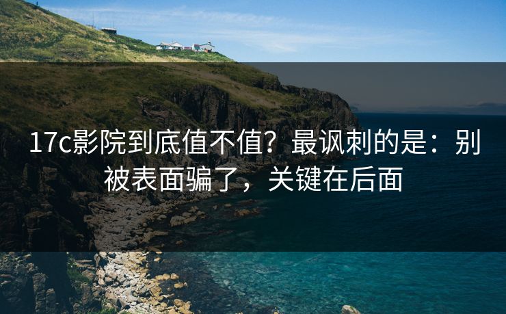 17c影院到底值不值？最讽刺的是：别被表面骗了，关键在后面