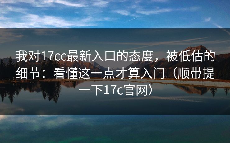 我对17cc最新入口的态度,被低估的细节:看懂这一点才算入门(顺带提一下17c官网) 我对17cc最新入口的态度,被低估的细节:看懂这一点才算入门(顺带提一下17c官网)