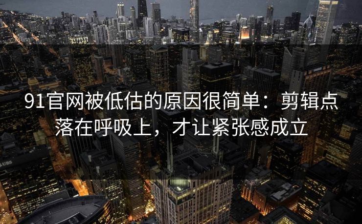 91官网被低估的原因很简单:剪辑点落在呼吸上,才让紧张感成立 91官网被低估的原因很简单:剪辑点落在呼吸上,才让紧张感成立