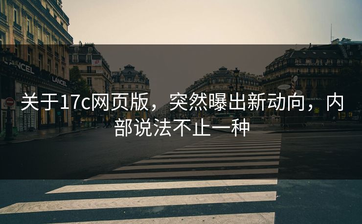 关于17c网页版,突然曝出新动向,内部说法不止一种