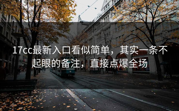 17cc最新入口看似简单，其实一条不起眼的备注，直接点爆全场