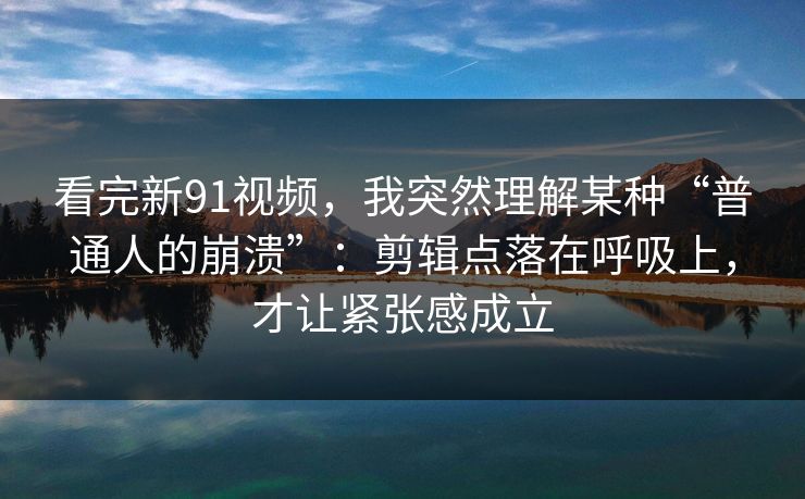 看完新91视频,我突然理解某种“普通人的崩溃”:剪辑点落在呼吸上,才让紧张感成立