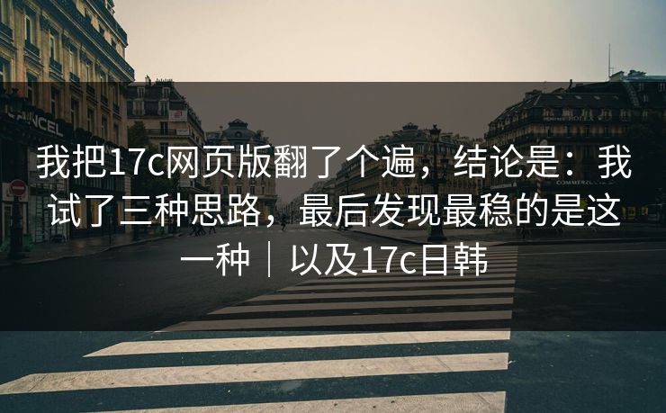 我把17c网页版翻了个遍,结论是:我试了三种思路,最后发现最稳的是这一种|以及17c日韩
