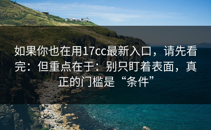 如果你也在用17cc最新入口,请先看完:但重点在于:别只盯着表面,真正的门槛是“条件”