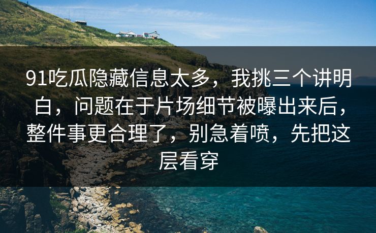 91吃瓜隐藏信息太多，我挑三个讲明白，问题在于片场细节被曝出来后，整件事更合理了，别急着喷，先把这层看穿