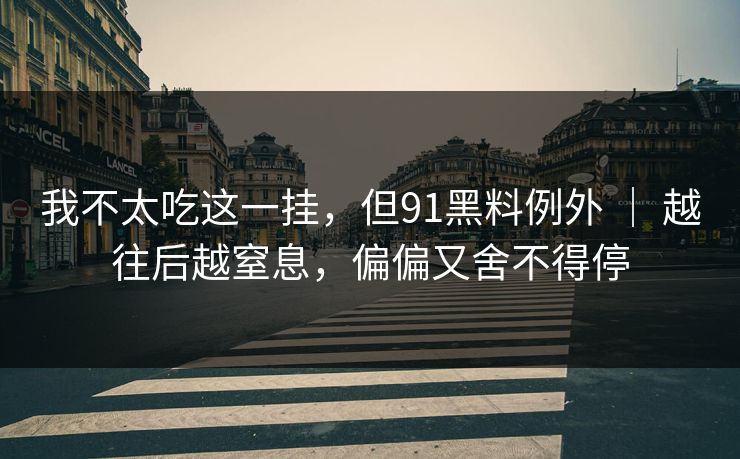 我不太吃这一挂，但91黑料例外 ｜ 越往后越窒息，偏偏又舍不得停