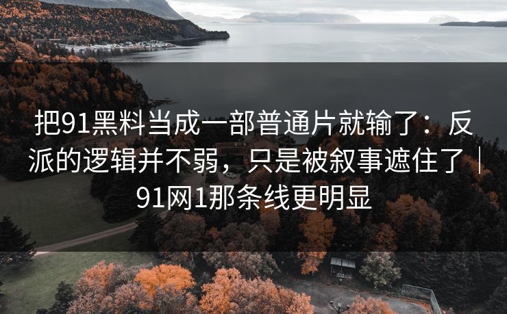 把91黑料当成一部普通片就输了：反派的逻辑并不弱，只是被叙事遮住了｜91网1那条线更明显