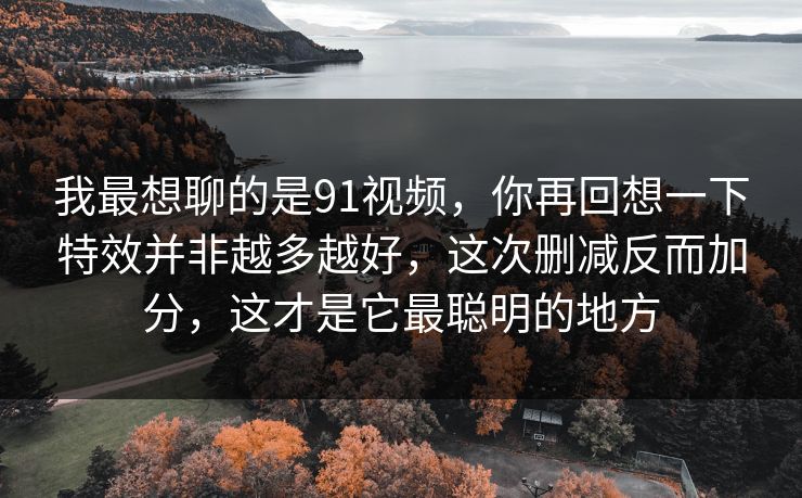 我最想聊的是91视频,你再回想一下特效并非越多越好,这次删减反而加分,这才是它最聪明的地方