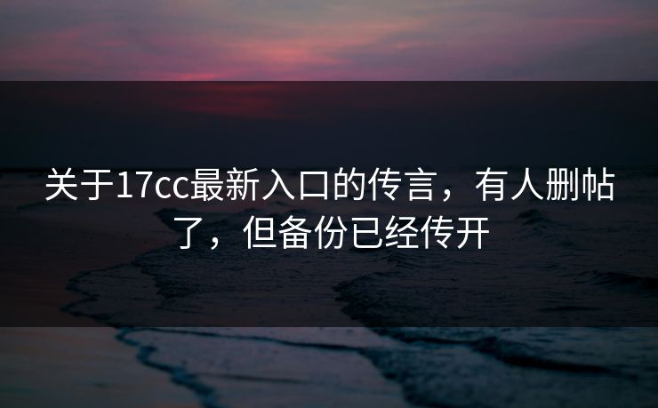 关于17cc最新入口的传言，有人删帖了，但备份已经传开