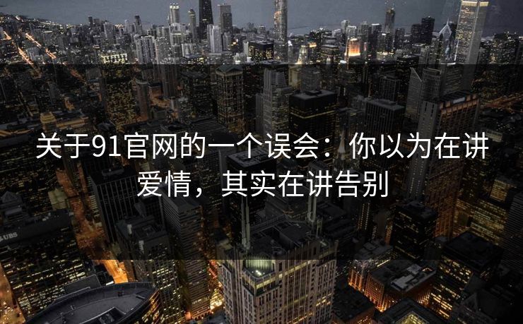 关于91官网的一个误会:你以为在讲爱情,其实在讲告别